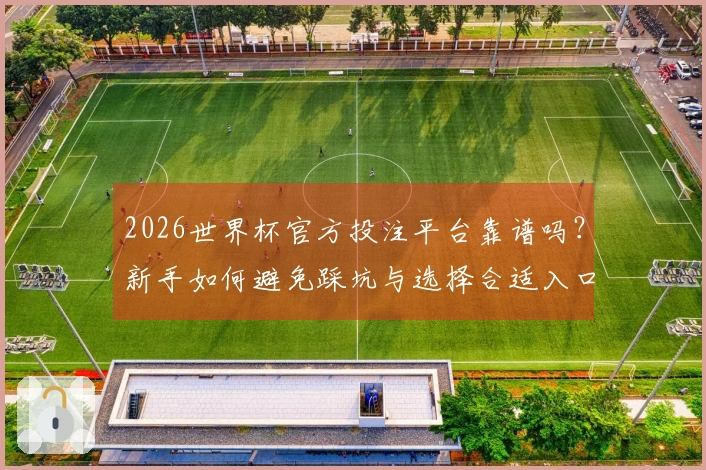 2026世界杯官方投注平台靠谱吗？新手如何避免踩坑与选择合适入口