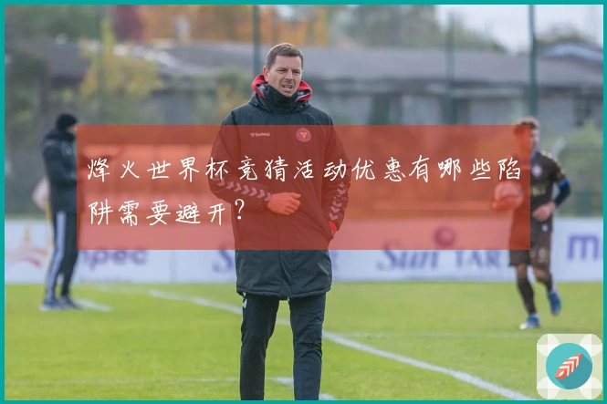 烽火世界杯竞猜活动优惠有哪些陷阱需要避开？