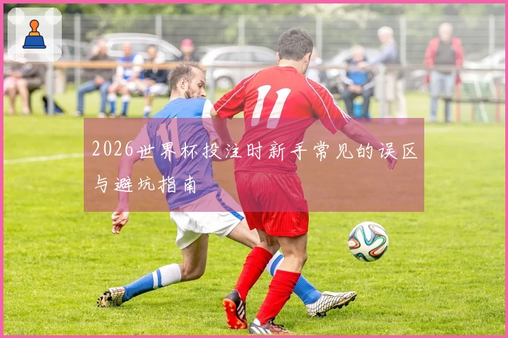 2026世界杯投注时新手常见的误区与避坑指南