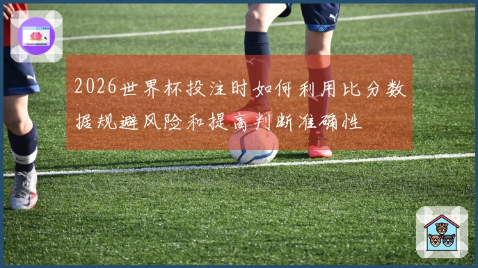 2026世界杯投注时如何利用比分数据规避风险和提高判断准确性