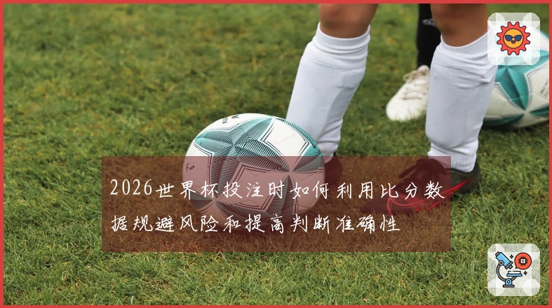 2026世界杯投注时如何利用比分数据规避风险和提高判断准确性