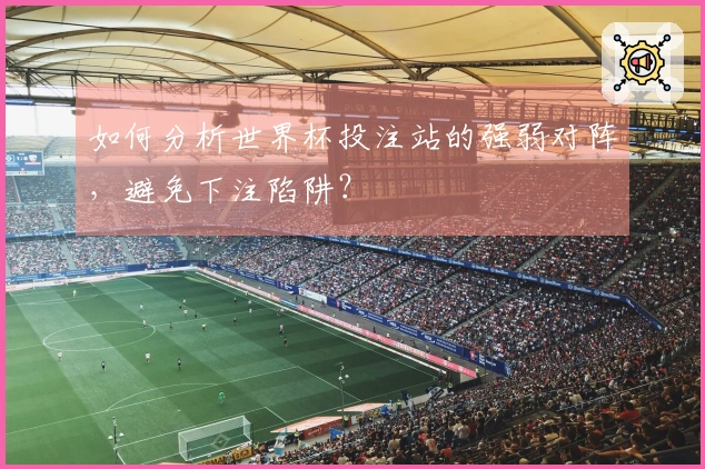 如何分析世界杯投注站的强弱对阵，避免下注陷阱？