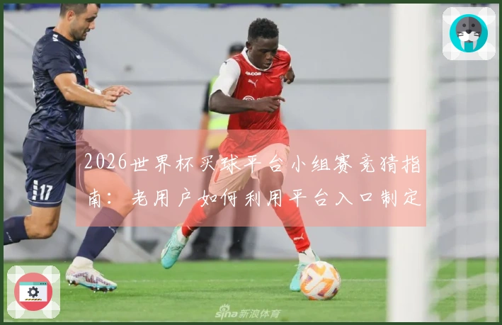 2026世界杯买球平台小组赛竞猜指南：老用户如何利用平台入口制定合理策略