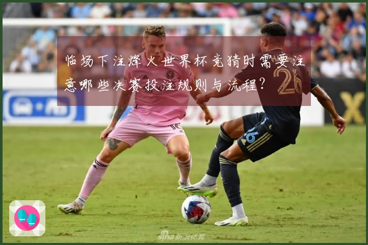 临场下注烽火世界杯竞猜时需要注意哪些决赛投注规则与流程？