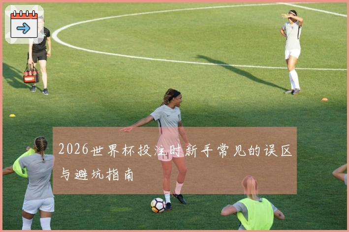 2026世界杯投注时新手常见的误区与避坑指南