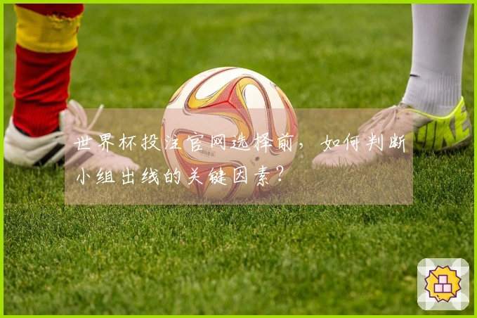 世界杯投注官网选择前，如何判断小组出线的关键因素？